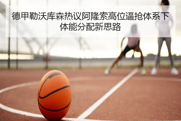 德甲勒沃库森热议阿隆索高位逼抢体系下体能分配新思路