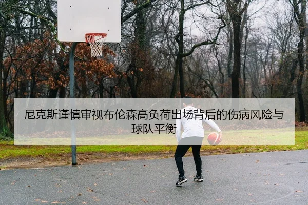 尼克斯谨慎审视布伦森高负荷出场背后的伤病风险与球队平衡