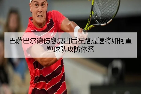 巴萨巴尔德伤愈复出后左路提速将如何重塑球队攻防体系
