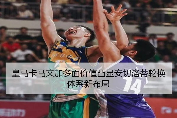 皇马卡马文加多面价值凸显安切洛蒂轮换体系新布局