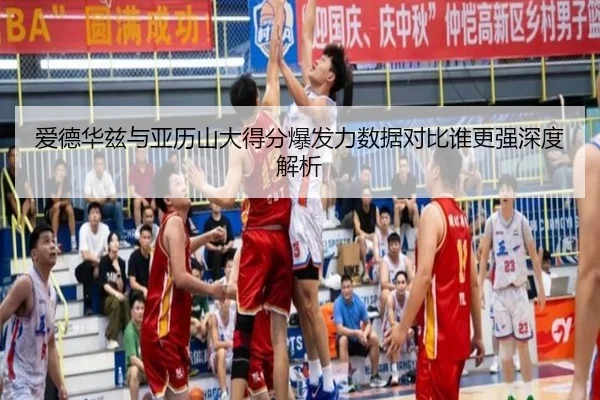 爱德华兹与亚历山大得分爆发力数据对比谁更强深度解析