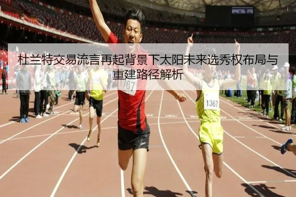 杜兰特交易流言再起背景下太阳未来选秀权布局与重建路径解析