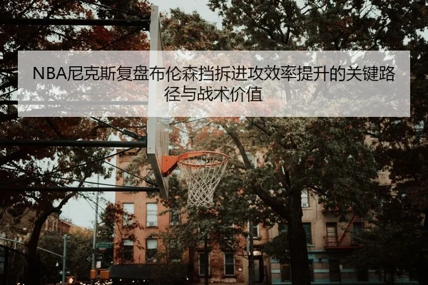 NBA尼克斯复盘布伦森挡拆进攻效率提升的关键路径与战术价值