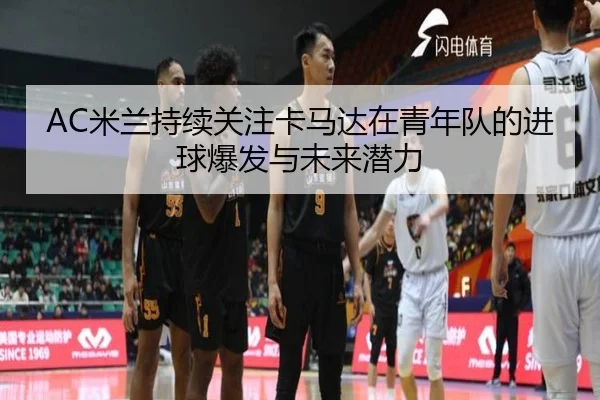 AC米兰持续关注卡马达在青年队的进球爆发与未来潜力