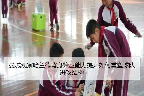 曼城观察哈兰德背身策应能力提升如何重塑球队进攻结构