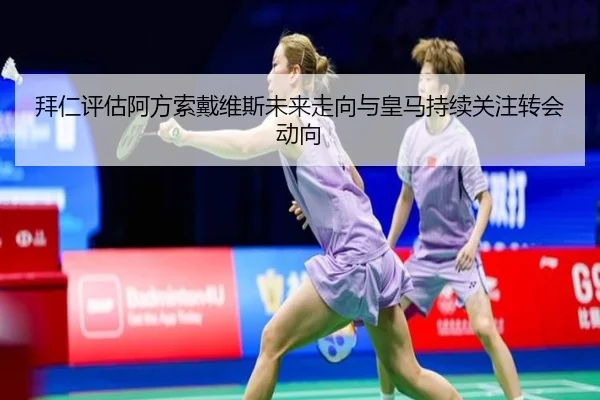 拜仁评估阿方索戴维斯未来走向与皇马持续关注转会动向
