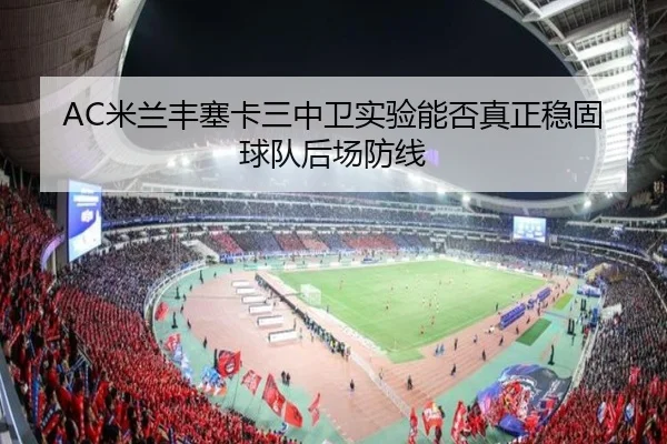AC米兰丰塞卡三中卫实验能否真正稳固球队后场防线